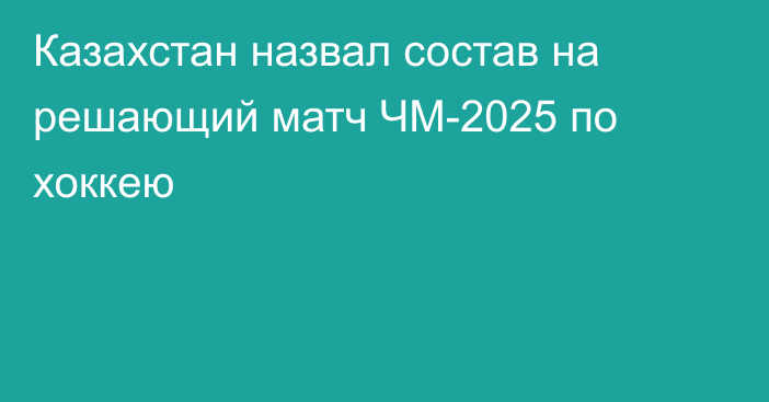 Казахстан назвал состав на решающий матч ЧМ-2025 по хоккею