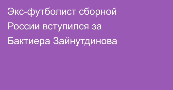 Экс-футболист сборной России вступился за Бактиера Зайнутдинова