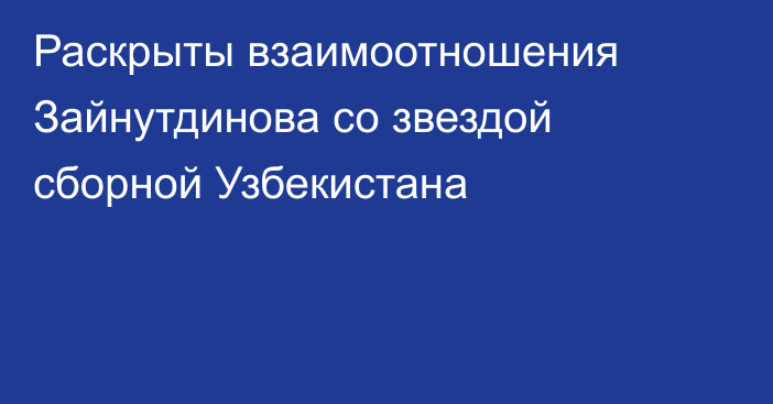 Раскрыты взаимоотношения Зайнутдинова со звездой сборной Узбекистана