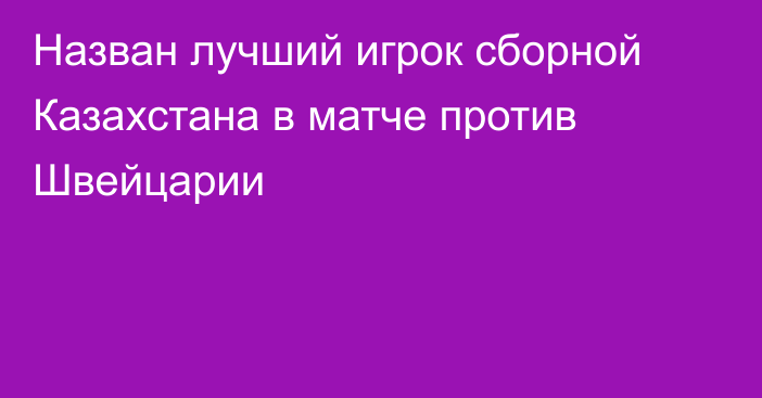 Назван лучший игрок сборной Казахстана в матче против Швейцарии