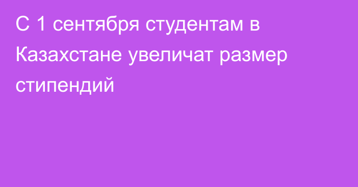 С 1 сентября студентам в Казахстане увеличат размер стипендий