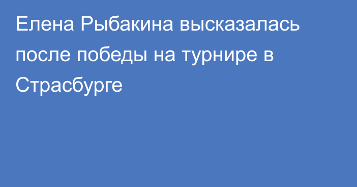 Елена Рыбакина высказалась после победы на турнире в Страсбурге