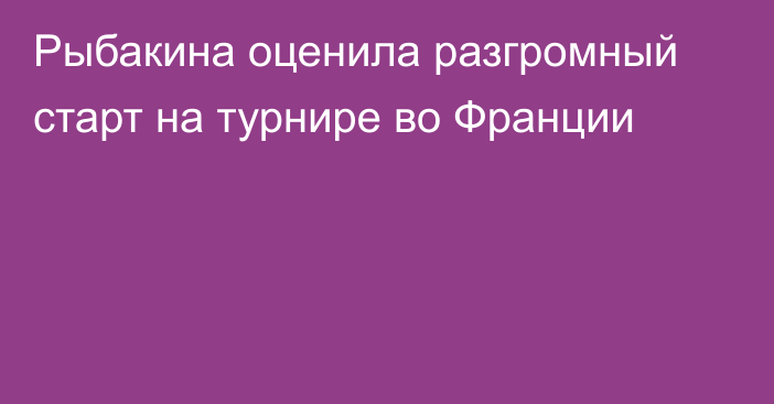 Рыбакина оценила разгромный старт на турнире во Франции