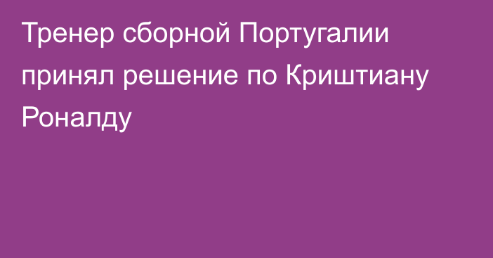 Тренер сборной Португалии принял решение по Криштиану Роналду