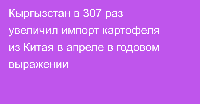 Кыргызстан в 307 раз увеличил импорт картофеля из Китая в апреле в годовом выражении
