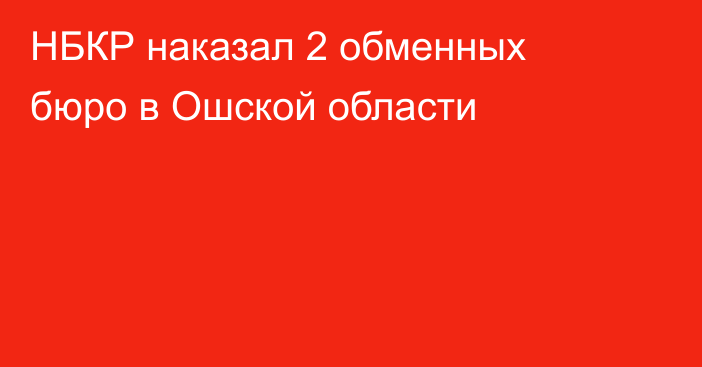 НБКР наказал 2 обменных бюро в Ошской области