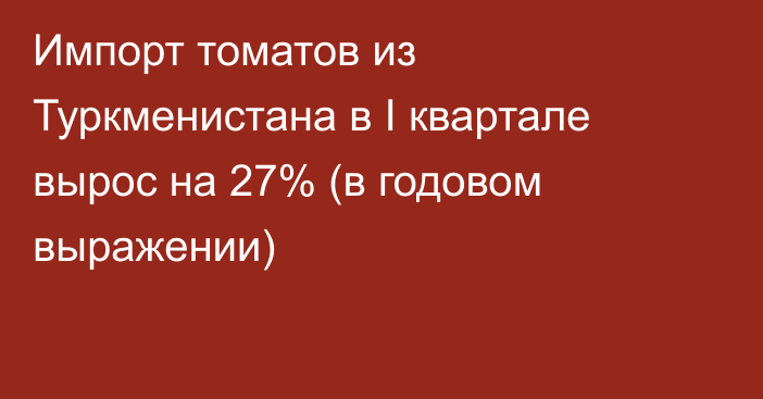 Импорт томатов из Туркменистана в I квартале вырос на 27% (в годовом выражении) 