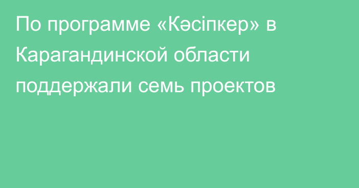 По программе «Кәсіпкер» в Карагандинской области поддержали семь проектов