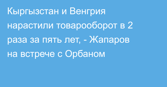 Кыргызстан и Венгрия нарастили товарооборот в 2 раза за пять лет, - Жапаров на встрече с Орбаном