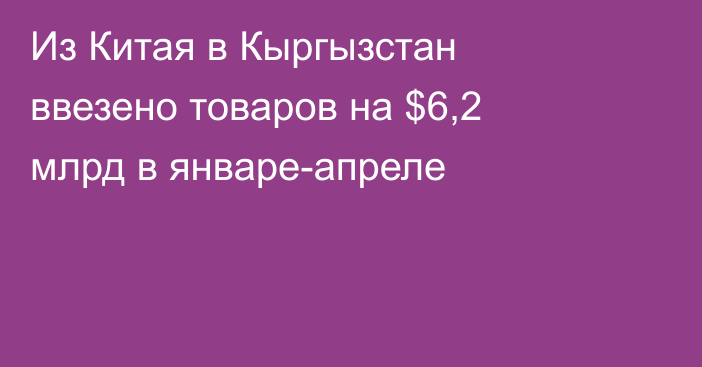 Из Китая в Кыргызстан ввезено товаров на $6,2 млрд в январе-апреле