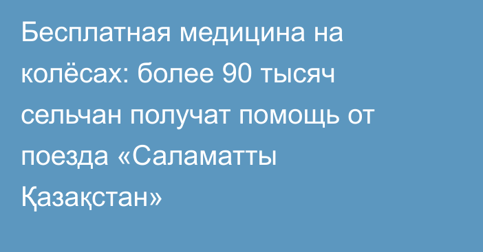 Бесплатная медицина на колёсах: более 90 тысяч сельчан получат помощь от поезда «Саламатты Қазақстан»