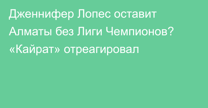 Дженнифер Лопес оставит Алматы без Лиги Чемпионов? «Кайрат» отреагировал