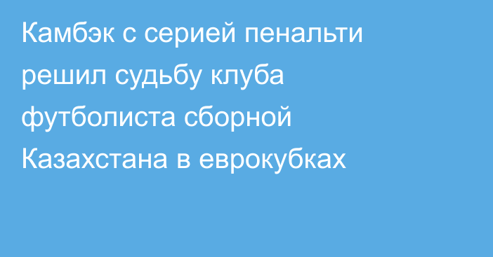 Камбэк с серией пенальти решил судьбу клуба футболиста сборной Казахстана в еврокубках