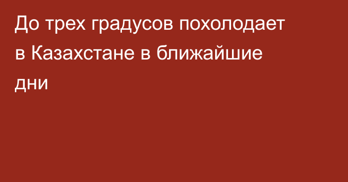 До трех градусов похолодает в Казахстане в ближайшие дни