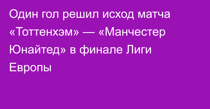 Один гол решил исход матча «Тоттенхэм» — «Манчестер Юнайтед» в финале Лиги Европы