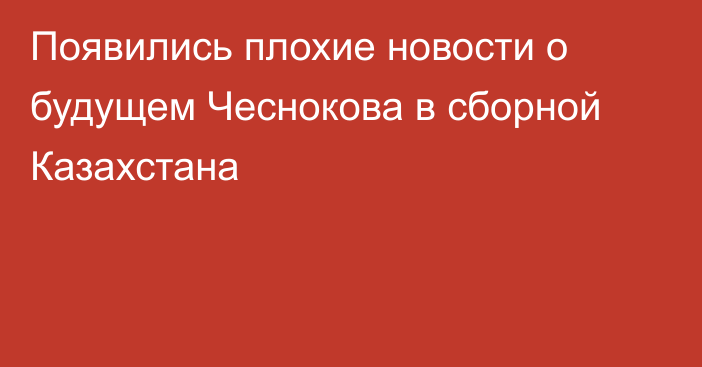 Появились плохие новости о будущем Чеснокова в сборной Казахстана