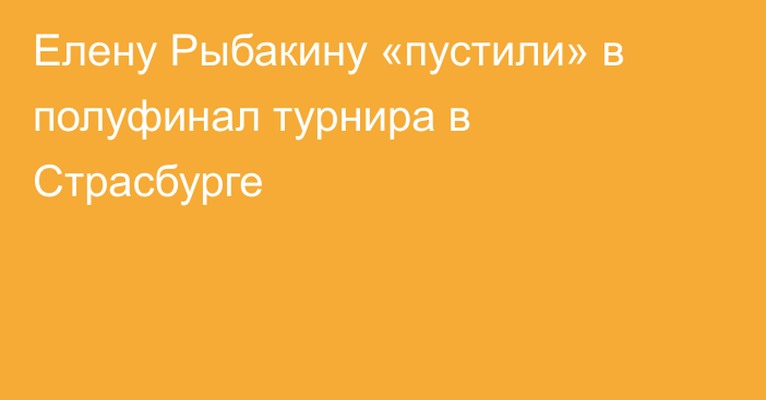Елену Рыбакину «пустили» в полуфинал турнира в Страсбурге
