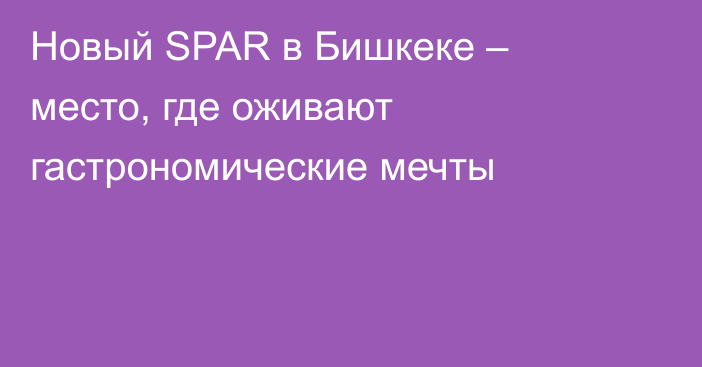 Новый SPAR в Бишкеке – место, где оживают гастрономические мечты