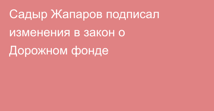 Садыр Жапаров подписал изменения в закон о Дорожном фонде