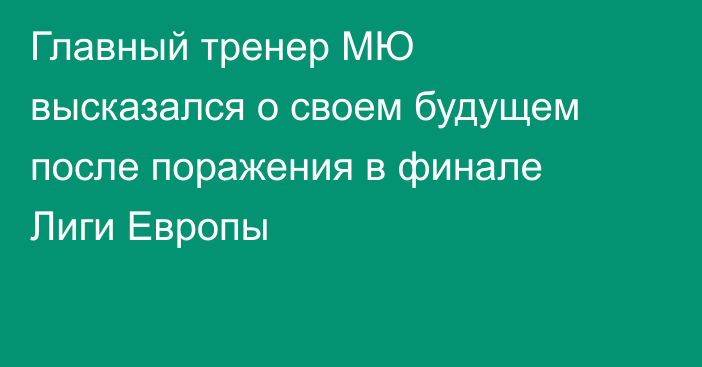 Главный тренер МЮ высказался о своем будущем после поражения в финале Лиги Европы