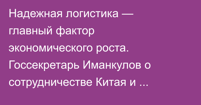 Надежная логистика — главный фактор экономического роста. Госсекретарь Иманкулов о сотрудничестве Китая и Центральной Азии 