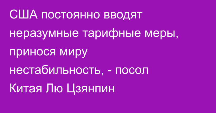 США постоянно вводят неразумные тарифные меры, принося миру нестабильность, - посол Китая Лю Цзянпин