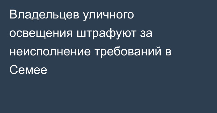Владельцев уличного освещения штрафуют за неисполнение требований в Семее