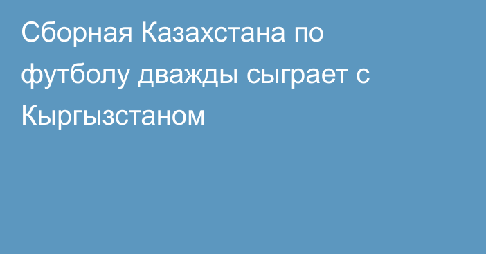 Сборная Казахстана по футболу дважды сыграет с Кыргызстаном