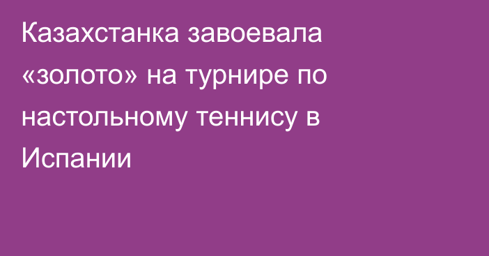 Казахстанка завоевала «золото» на турнире по настольному теннису в Испании