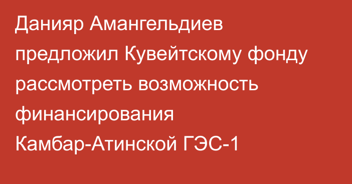 Данияр Амангельдиев предложил Кувейтскому фонду рассмотреть возможность финансирования Камбар-Атинской ГЭС-1