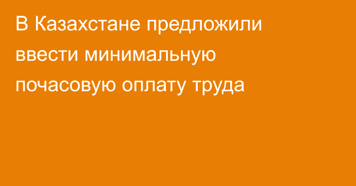 В Казахстане предложили ввести минимальную почасовую оплату труда