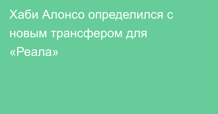 Хаби Алонсо определился с новым трансфером для «Реала»