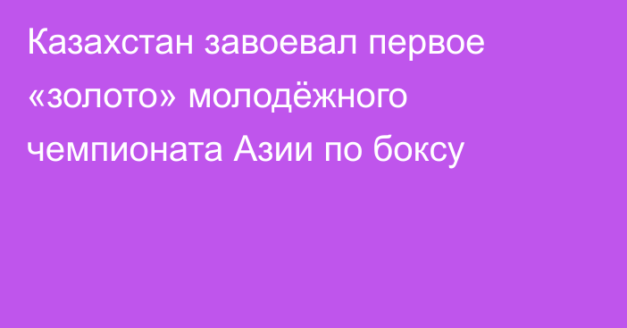 Казахстан завоевал первое «золото» молодёжного чемпионата Азии по боксу