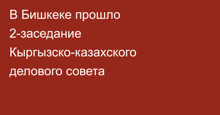 В Бишкеке прошло 2-заседание Кыргызско-казахского делового совета