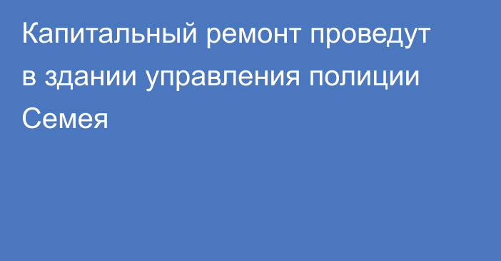 Капитальный ремонт проведут в здании управления полиции Семея