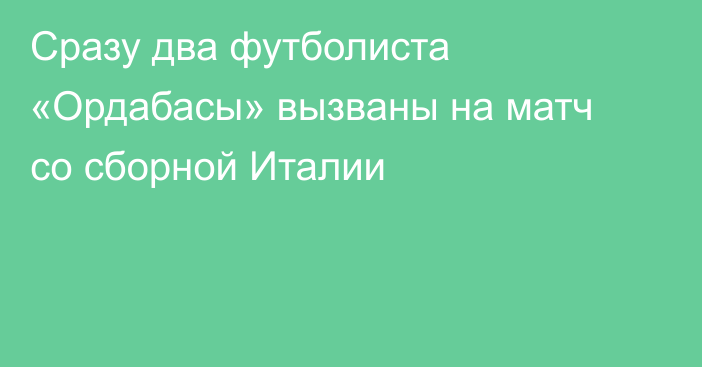 Сразу два футболиста «Ордабасы» вызваны на матч со сборной Италии