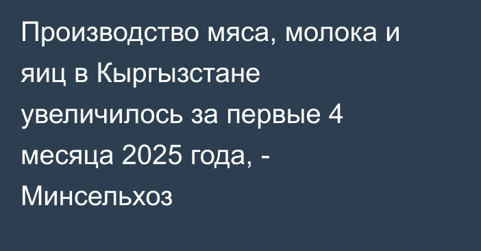 Производство мяса, молока и яиц в Кыргызстане увеличилось за первые 4 месяца 2025 года, - Минсельхоз