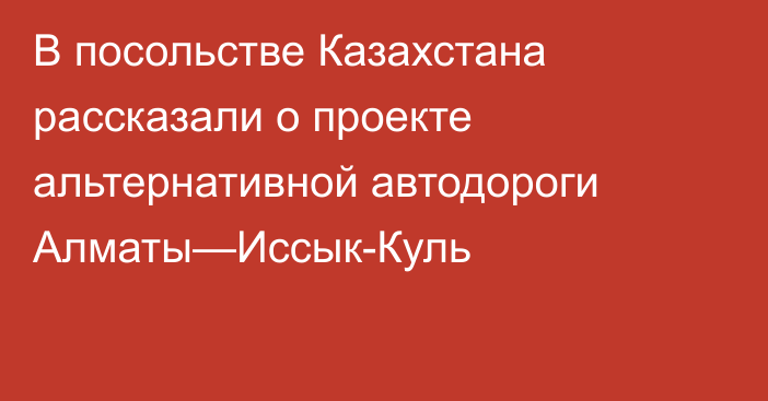 В посольстве Казахстана рассказали о проекте альтернативной автодороги Алматы—Иссык-Куль