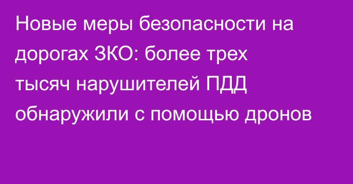 Новые меры безопасности на дорогах ЗКО: более трех тысяч нарушителей ПДД обнаружили с помощью дронов