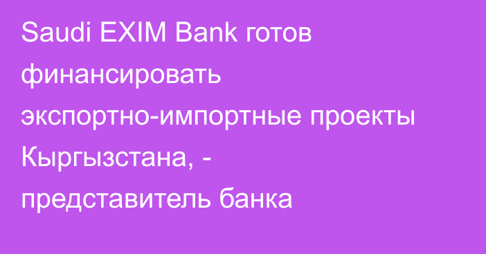 Saudi EXIM Bank готов финансировать экспортно-импортные проекты Кыргызстана, - представитель банка