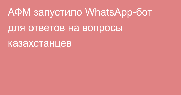 АФМ запустило WhatsApp-бот для ответов на вопросы казахстанцев