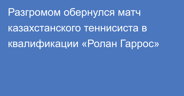 Разгромом обернулся матч казахстанского теннисиста в квалификации «Ролан Гаррос»