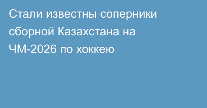 Стали известны соперники сборной Казахстана на ЧМ-2026 по хоккею