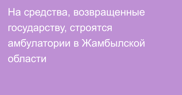 На средства, возвращенные государству, строятся амбулатории в Жамбылской области