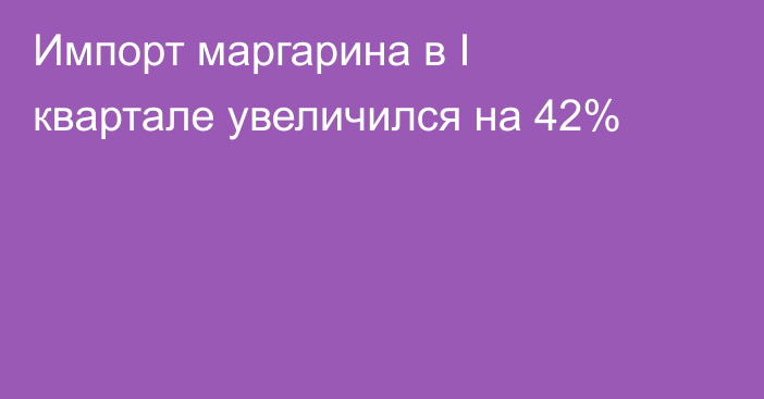 Импорт маргарина в I квартале увеличился на 42%