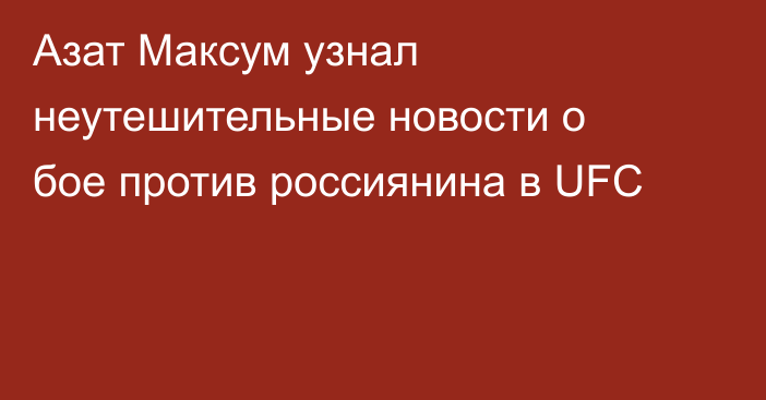 Азат Максум узнал неутешительные новости о бое против россиянина в UFC