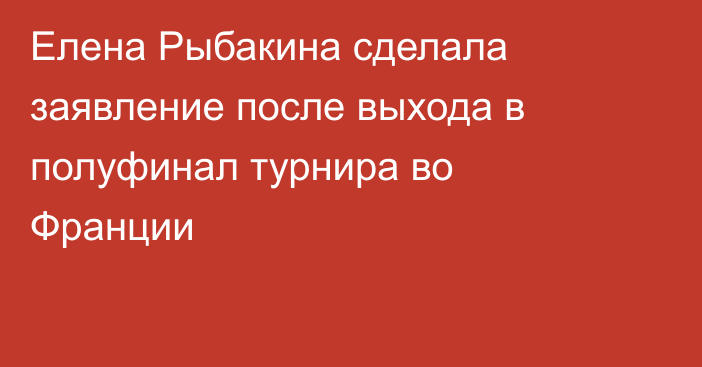 Елена Рыбакина сделала заявление после выхода в полуфинал турнира во Франции