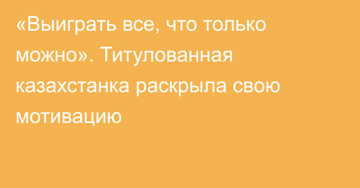 «Выиграть все, что только можно». Титулованная казахстанка раскрыла свою мотивацию