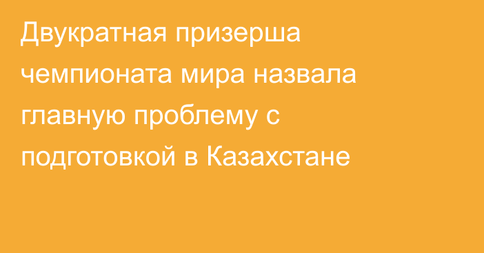 Двукратная призерша чемпионата мира назвала главную проблему с подготовкой в Казахстане