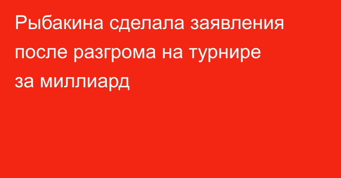 Рыбакина сделала заявления после разгрома на турнире за миллиард